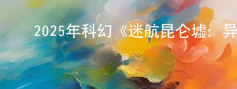﻿陈连彬发布﻿2025年科幻《迷航昆仑墟：异生》HD国语中字迅雷下载_电影天堂